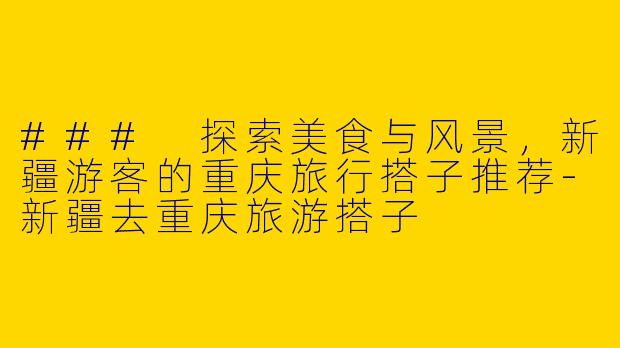 ### 探索美食与风景，新疆游客的重庆旅行搭子推荐-新疆去重庆旅游搭子