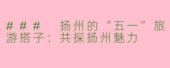 ### 扬州的“五一”旅游搭子：共探扬州魅力