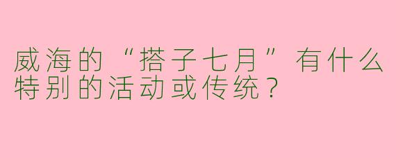 威海的“搭子七月”有什么特别的活动或传统？