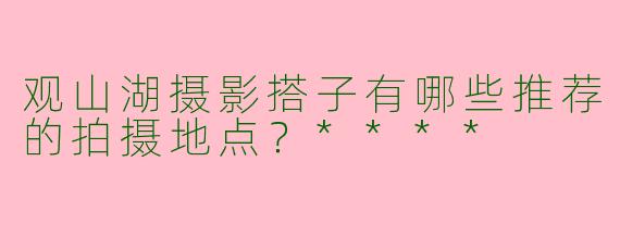 观山湖摄影搭子有哪些推荐的拍摄地点？****