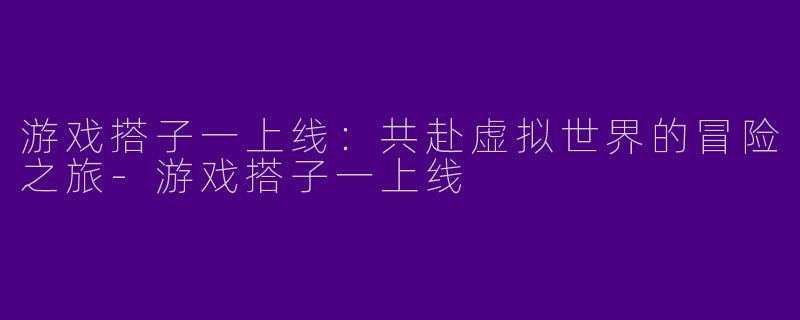 游戏搭子一上线：共赴虚拟世界的冒险之旅-游戏搭子一上线