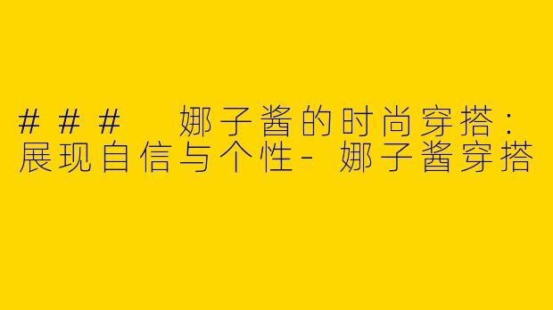 ### 娜子酱的时尚穿搭：展现自信与个性-娜子酱穿搭