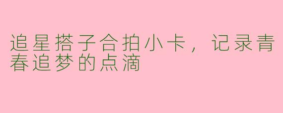 追星搭子合拍小卡，记录青春追梦的点滴