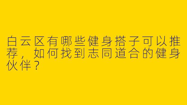 白云区有哪些健身搭子可以推荐，如何找到志同道合的健身伙伴？