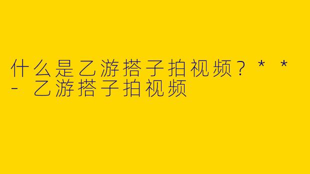 什么是乙游搭子拍视频？**