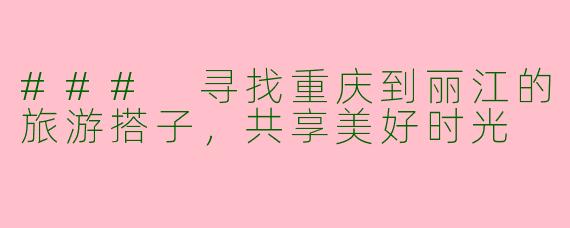 ### 寻找重庆到丽江的旅游搭子，共享美好时光