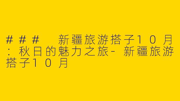 ### 新疆旅游搭子10月：秋日的魅力之旅-新疆旅游搭子10月
