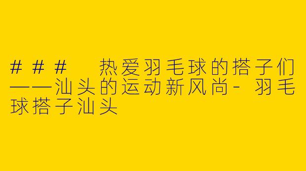 ### 热爱羽毛球的搭子们——汕头的运动新风尚-羽毛球搭子汕头