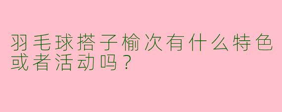 羽毛球搭子榆次有什么特色或者活动吗？
