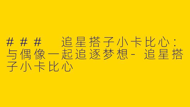 ### 追星搭子小卡比心:与偶像一起追逐梦想