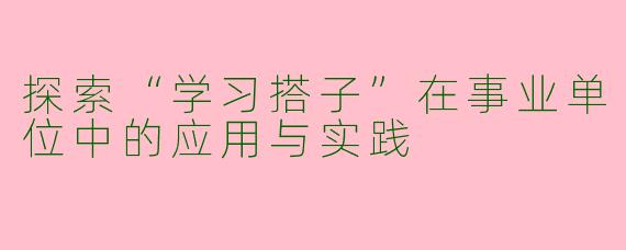 探索“学习搭子”在事业单位中的应用与实践