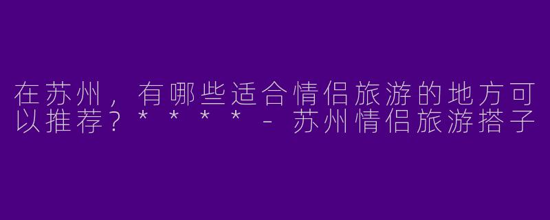 在苏州，有哪些适合情侣旅游的地方可以推荐？****