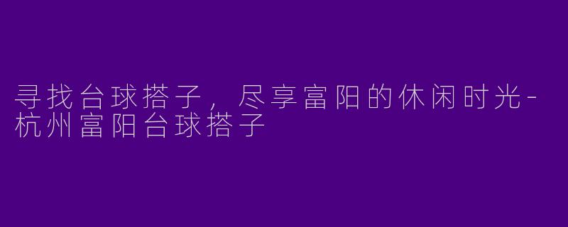 寻找台球搭子，尽享富阳的休闲时光-杭州富阳台球搭子