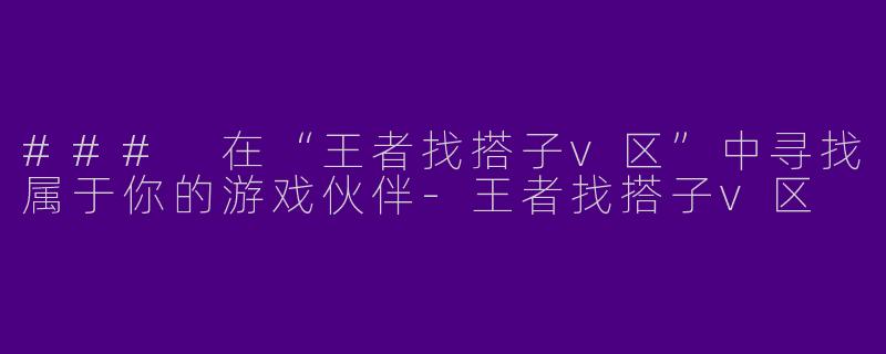 ### 在“王者找搭子v区”中寻找属于你的游戏伙伴-王者找搭子v区