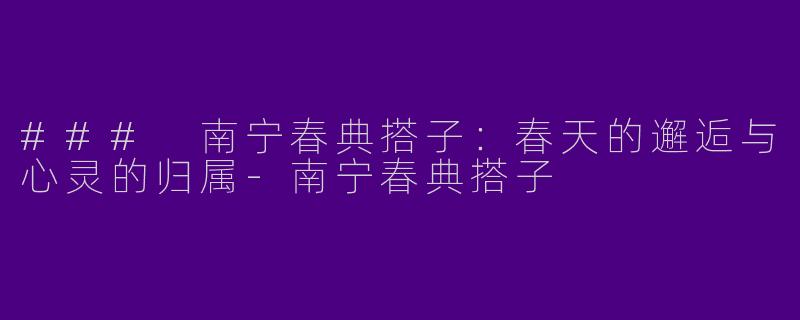 ### 南宁春典搭子：春天的邂逅与心灵的归属-南宁春典搭子