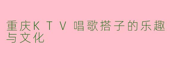重庆KTV唱歌搭子的乐趣与文化