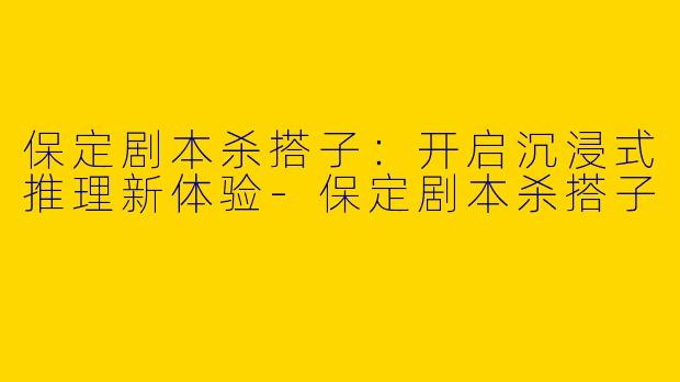 保定剧本杀搭子：开启沉浸式推理新体验