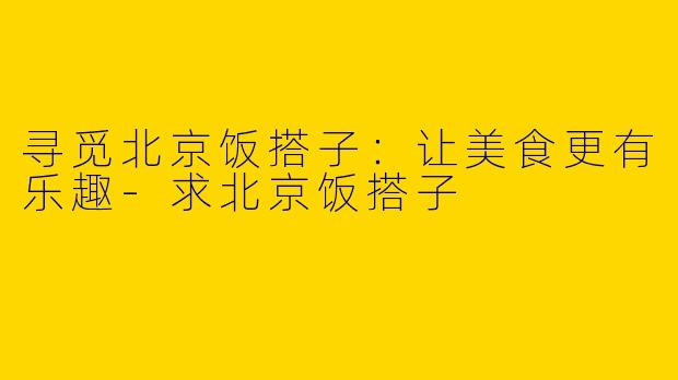 寻觅北京饭搭子:让美食更有乐趣