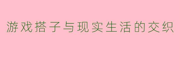 游戏搭子与现实生活的交织