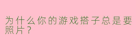 为什么你的游戏搭子总是要照片？