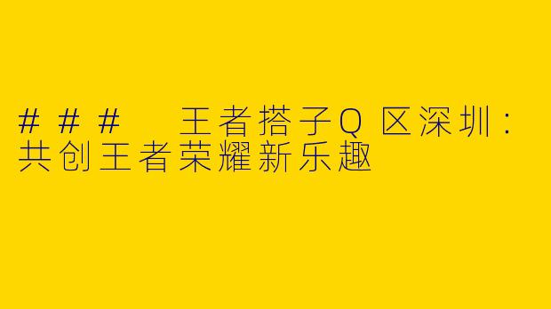 ### 王者搭子Q区深圳：共创王者荣耀新乐趣