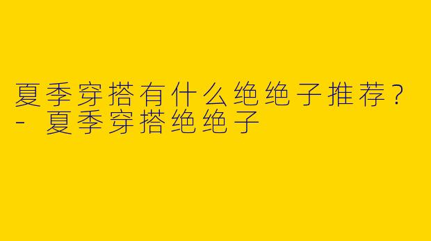 夏季穿搭有什么绝绝子推荐?