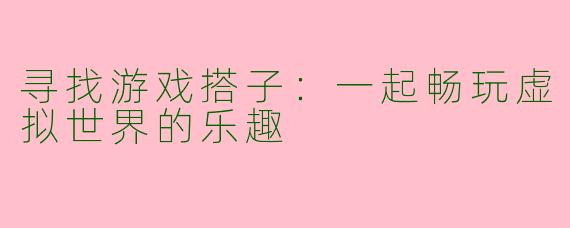 寻找游戏搭子：一起畅玩虚拟世界的乐趣