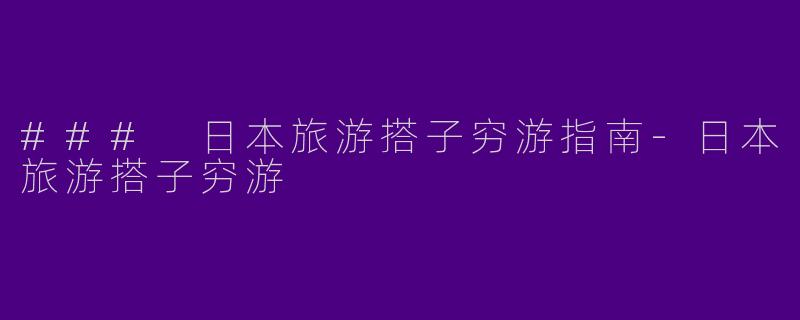 ### 日本旅游搭子穷游指南-日本旅游搭子穷游