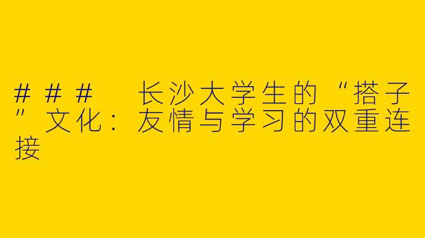 ### 长沙大学生的“搭子”文化：友情与学习的双重连接