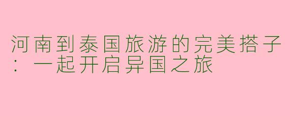 河南到泰国旅游的完美搭子：一起开启异国之旅