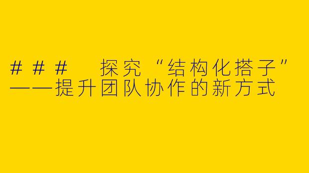 ### 探究“结构化搭子”——提升团队协作的新方式