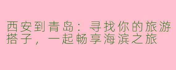 西安到青岛：寻找你的旅游搭子，一起畅享海滨之旅