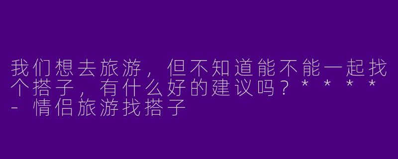 我们想去旅游，但不知道能不能一起找个搭子，有什么好的建议吗？****