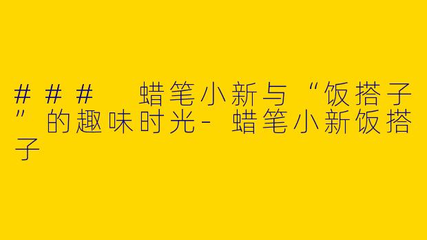 ### 蜡笔小新与“饭搭子”的趣味时光-蜡笔小新饭搭子