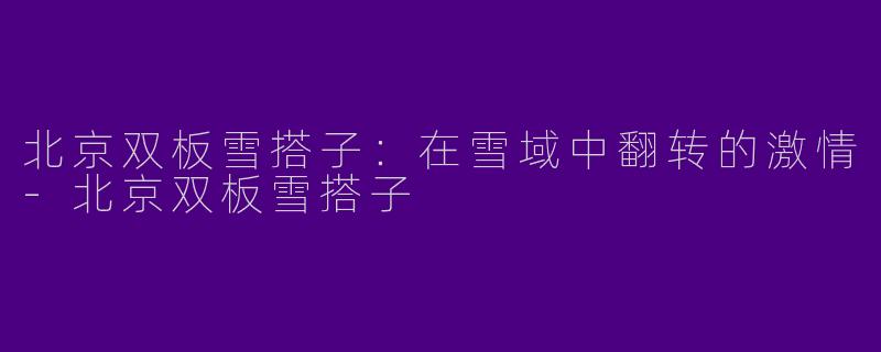 北京双板雪搭子：在雪域中翻转的激情-北京双板雪搭子