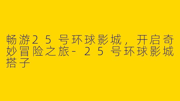 畅游25号环球影城，开启奇妙冒险之旅-25号环球影城搭子
