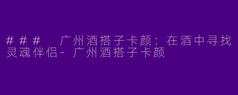 ### 广州酒搭子卡颜:在酒中寻找灵魂伴侣
