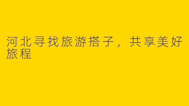 河北寻找旅游搭子，共享美好旅程