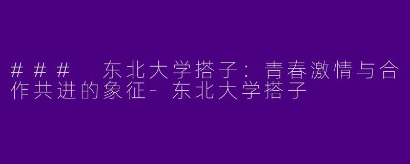 ### 东北大学搭子：青春激情与合作共进的象征