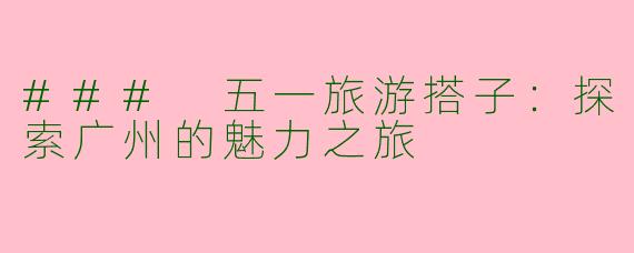 ### 五一旅游搭子:探索广州的魅力之旅