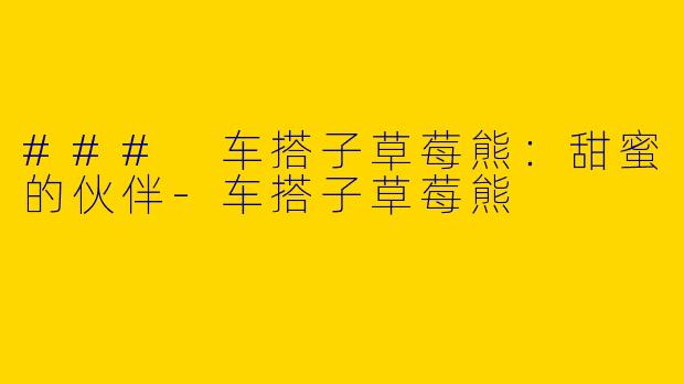 ### 车搭子草莓熊：甜蜜的伙伴-车搭子草莓熊