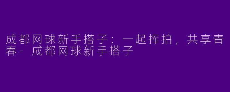 成都网球新手搭子：一起挥拍，共享青春-成都网球新手搭子