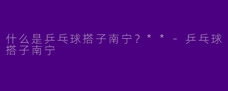 什么是乒乓球搭子南宁？**