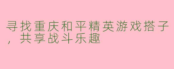 寻找重庆和平精英游戏搭子，共享战斗乐趣