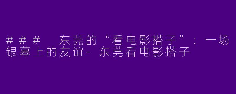 ### 东莞的“看电影搭子”:一场银幕上的友谊