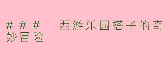 ### 西游乐园搭子的奇妙冒险