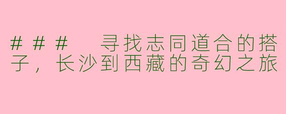 ### 寻找志同道合的搭子，长沙到西藏的奇幻之旅