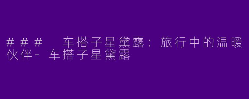 ### 车搭子星黛露：旅行中的温暖伙伴-车搭子星黛露
