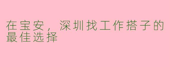 在宝安，深圳找工作搭子的最佳选择