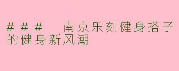 ### 南京乐刻健身搭子的健身新风潮